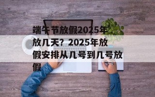 端午节放假2025年放几天？2025年放假安排从几号到几号放假