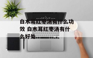 白木耳红枣汤有什么功效 白木耳红枣汤有什么好处