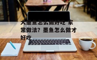 大墨鱼怎么做好吃 家常做法？墨鱼怎么做才好吃