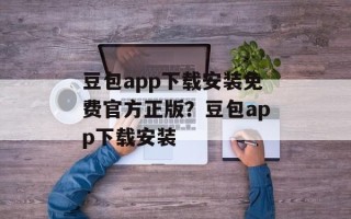 豆包app下载安装免费官方正版？豆包app下载安装
