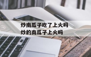 炒南瓜子吃了上火吗 炒的南瓜子上火吗