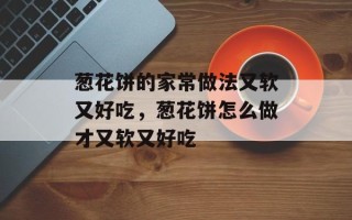 葱花饼的家常做法又软又好吃，葱花饼怎么做才又软又好吃