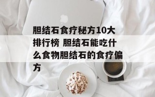 胆结石食疗秘方10大排行榜 胆结石能吃什么食物胆结石的食疗偏方