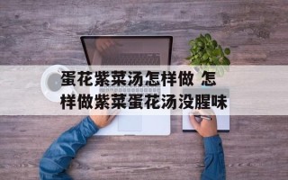 蛋花紫菜汤怎样做 怎样做紫菜蛋花汤没腥味