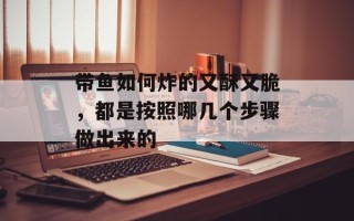 带鱼如何炸的又酥又脆，都是按照哪几个步骤做出来的