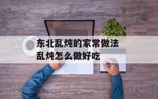 东北乱炖的家常做法 乱炖怎么做好吃