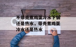 不带壳煮鸡蛋冷水下锅还是热水，带壳煮鸡蛋冷水还是热水