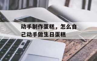 动手制作蛋糕，怎么自己动手做生日蛋糕