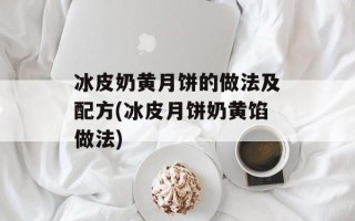 冰皮奶黄月饼的做法及配方(冰皮月饼奶黄馅做法)