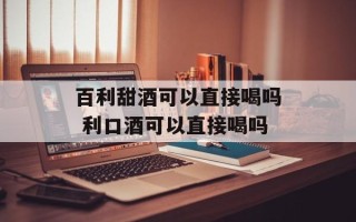 百利甜酒可以直接喝吗 利口酒可以直接喝吗