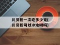 川贝粉一次吃多少克(川贝粉可以冲水喝吗)
