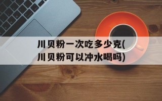 川贝粉一次吃多少克(川贝粉可以冲水喝吗)