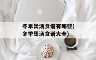 冬季煲汤食谱有哪些(冬季煲汤食谱大全)