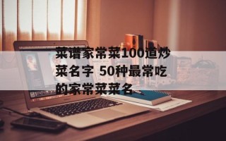 菜谱家常菜100道炒菜名字 50种最常吃的家常菜菜名