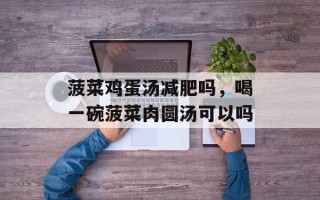 菠菜鸡蛋汤减肥吗，喝一碗菠菜肉圆汤可以吗