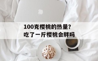 100克樱桃的热量？吃了一斤樱桃会胖吗
