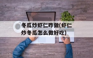 冬瓜炒虾仁咋做(虾仁炒冬瓜怎么做好吃)