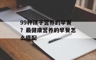 99种孩子营养的早餐？最健康营养的早餐怎么搭配