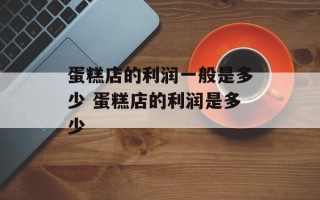 蛋糕店的利润一般是多少 蛋糕店的利润是多少