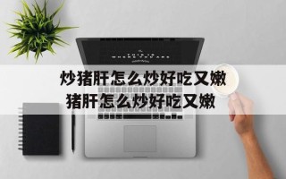 炒猪肝怎么炒好吃又嫩 猪肝怎么炒好吃又嫩
