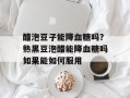 醋泡豆子能降血糖吗？熟黑豆泡醋能降血糖吗如果能如何服用