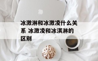 冰激淋和冰激凌什么关系 冰激凌和冰淇淋的区别