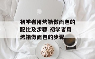 初学者用烤箱做面包的配比及步骤 初学者用烤箱做面包的步骤
