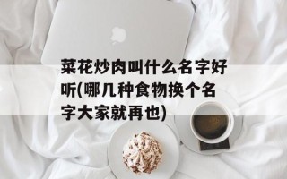 菜花炒肉叫什么名字好听(哪几种食物换个名字大家就再也)