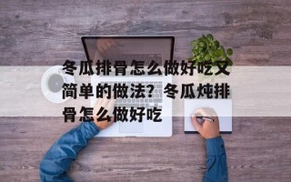 冬瓜排骨怎么做好吃又简单的做法？冬瓜炖排骨怎么做好吃
