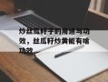 炒丝瓜籽子的用途与功效，丝瓜籽炒黄能有啥功效