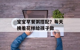 宝宝早餐粥搭配？每天换着花样给孩子做