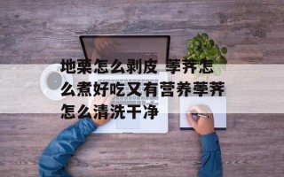 地栗怎么剥皮 荸荠怎么煮好吃又有营养荸荠怎么清洗干净