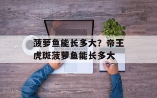 菠萝鱼能长多大？帝王虎斑菠萝鱼能长多大
