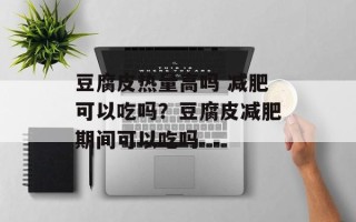 豆腐皮热量高吗 减肥可以吃吗？豆腐皮减肥期间可以吃吗