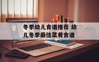 冬季幼儿食谱推荐 幼儿冬季最佳菜肴食谱