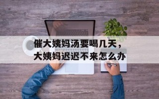 催大姨妈汤要喝几天，大姨妈迟迟不来怎么办