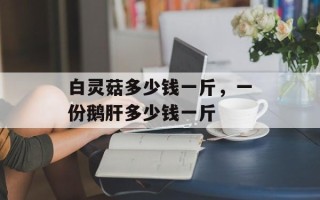 白灵菇多少钱一斤，一份鹅肝多少钱一斤
