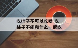 吃柿子不可以吃啥 吃柿子不能和什么一起吃