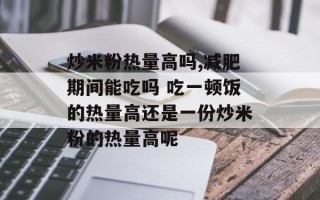 炒米粉热量高吗,减肥期间能吃吗 吃一顿饭的热量高还是一份炒米粉的热量高呢