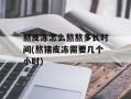 熬皮冻怎么熬熬多长时间(熬猪皮冻需要几个小时)