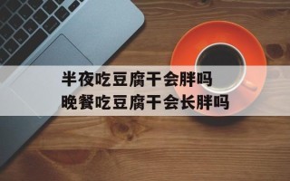半夜吃豆腐干会胖吗 晚餐吃豆腐干会长胖吗