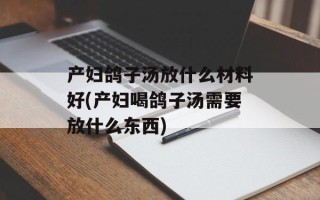 产妇鸽子汤放什么材料好(产妇喝鸽子汤需要放什么东西)