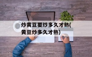 炒黄豆要炒多久才熟(黄豆炒多久才熟)