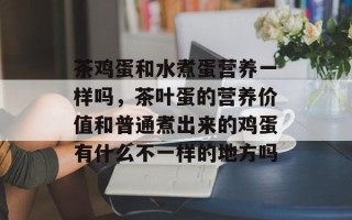 茶鸡蛋和水煮蛋营养一样吗，茶叶蛋的营养价值和普通煮出来的鸡蛋有什么不一样的地方吗