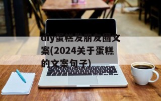 diy蛋糕发朋友圈文案(2024关于蛋糕的文案句子)