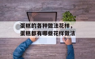 蛋糕的各种做法花样，蛋糕都有哪些花样做法