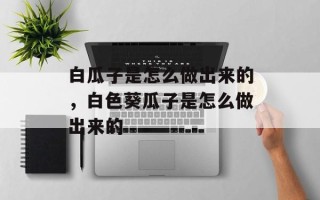 白瓜子是怎么做出来的，白色葵瓜子是怎么做出来的