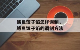 鲅鱼饺子馅怎样调制，鲅鱼饺子馅的调制方法
