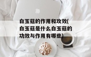 白玉菇的作用和攻效(白玉菇是什么白玉菇的功效与作用有哪些)
