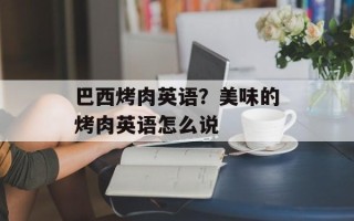 巴西烤肉英语？美味的烤肉英语怎么说